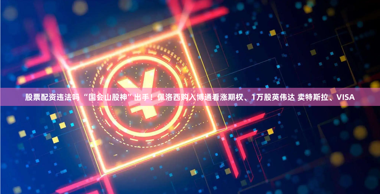 股票配资违法吗 “国会山股神”出手！佩洛西购入博通看涨期权、1万股英伟达 卖特斯拉、VISA