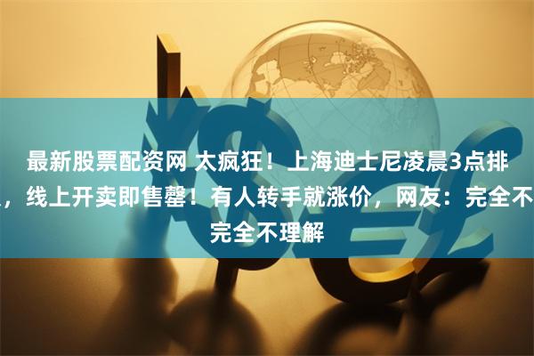最新股票配资网 太疯狂！上海迪士尼凌晨3点排长队，线上开卖即售罄！有人转手就涨价，网友：完全不理解