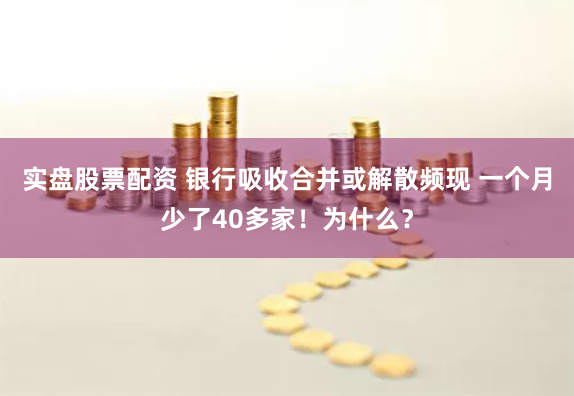 实盘股票配资 银行吸收合并或解散频现 一个月少了40多家！为什么？