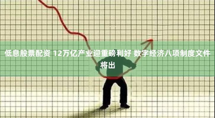 低息股票配资 12万亿产业迎重磅利好 数字经济八项制度文件将出