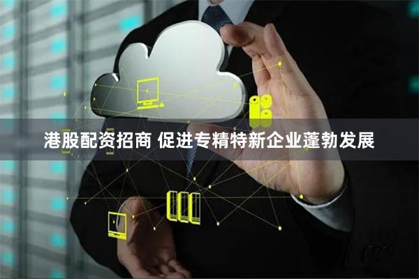 港股配资招商 促进专精特新企业蓬勃发展