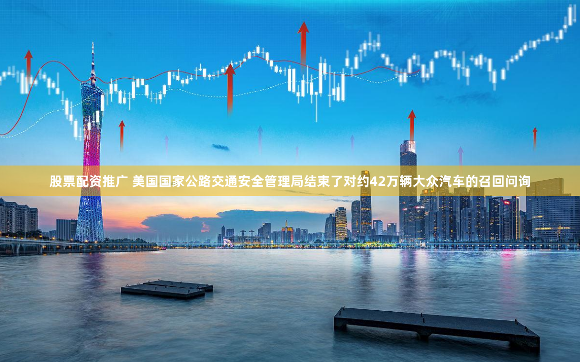 股票配资推广 美国国家公路交通安全管理局结束了对约42万辆大众汽车的召回问询