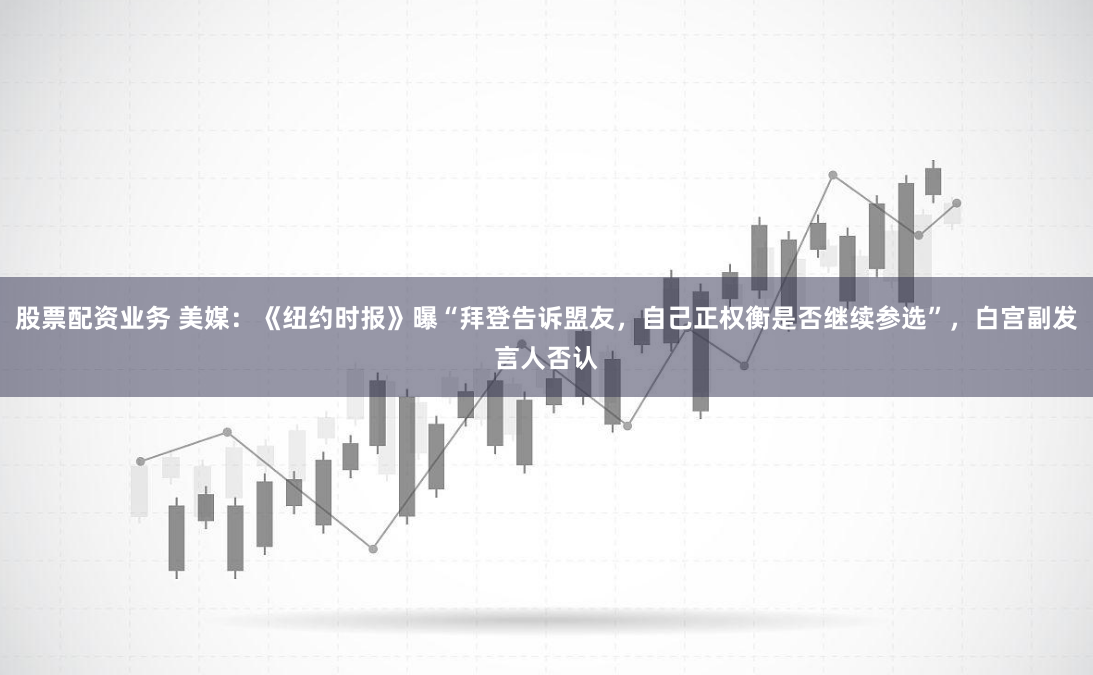 股票配资业务 美媒：《纽约时报》曝“拜登告诉盟友，自己正权衡是否继续参选”，白宫副发言人否认