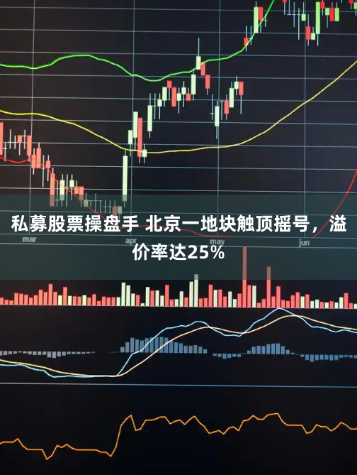私募股票操盘手 北京一地块触顶摇号，溢价率达25%