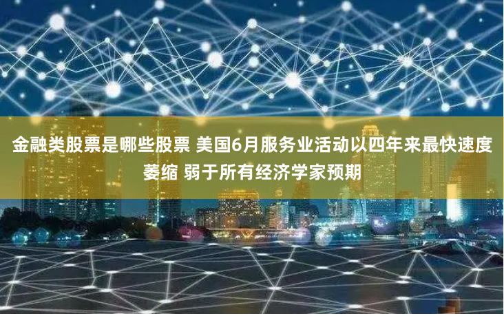 金融类股票是哪些股票 美国6月服务业活动以四年来最快速度萎缩 弱于所有经济学家预期