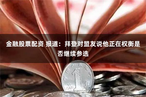 金融股票配资 报道：拜登对盟友说他正在权衡是否继续参选