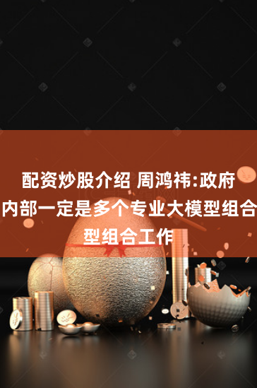 配资炒股介绍 周鸿祎:政府企业内部一定是多个专业大模型组合工作