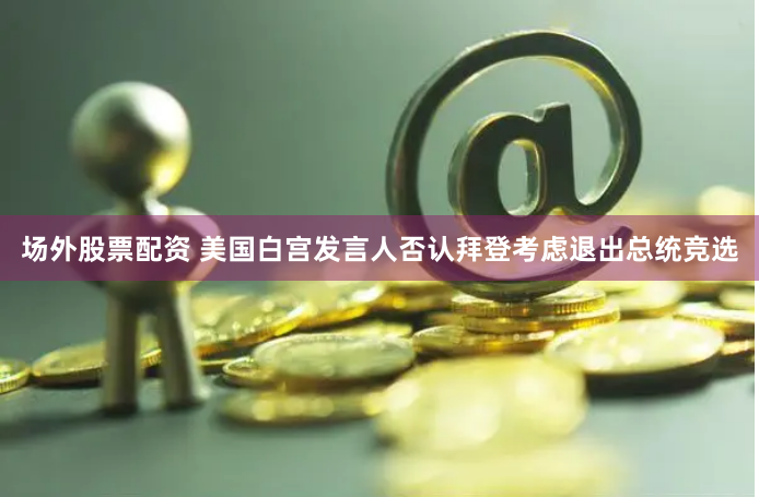场外股票配资 美国白宫发言人否认拜登考虑退出总统竞选