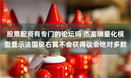 股票配资有专门的论坛吗 杰富瑞量化模型显示法国极右翼不会获得议会绝对多数