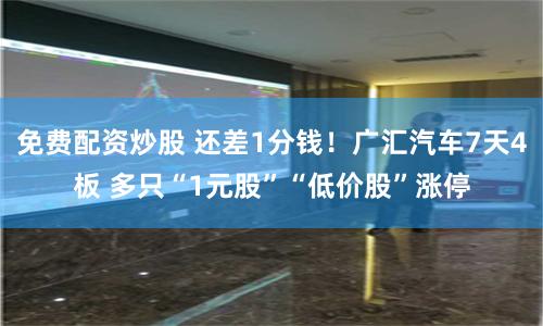 免费配资炒股 还差1分钱！广汇汽车7天4板 多只“1元股”“低价股”涨停