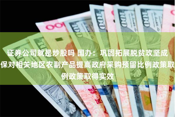 证券公司就是炒股吗 国办：巩固拓展脱贫攻坚成果，确保对相关地区农副产品提高政府采购预留比例政策取得实效