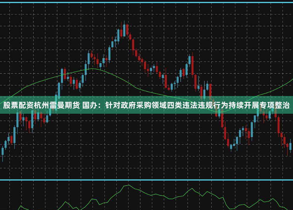 股票配资杭州雷曼期货 国办：针对政府采购领域四类违法违规行为持续开展专项整治