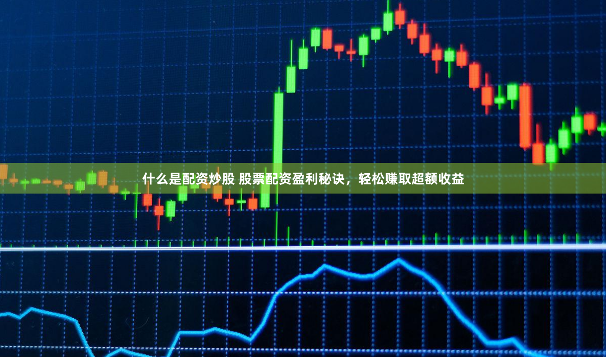 什么是配资炒股 股票配资盈利秘诀，轻松赚取超额收益