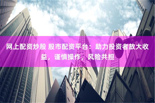 网上配资炒股 股市配资平台：助力投资者放大收益，谨慎操作，风险共担