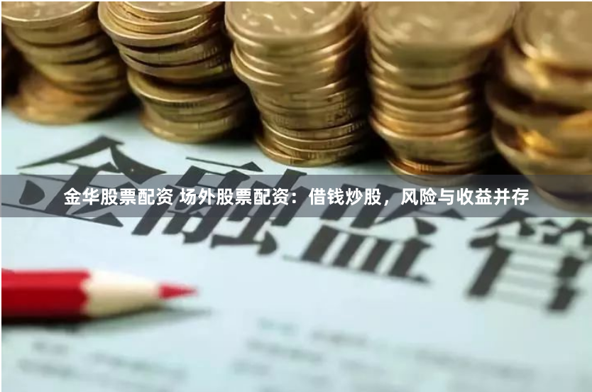 金华股票配资 场外股票配资：借钱炒股，风险与收益并存