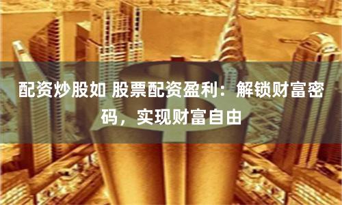 配资炒股如 股票配资盈利：解锁财富密码，实现财富自由