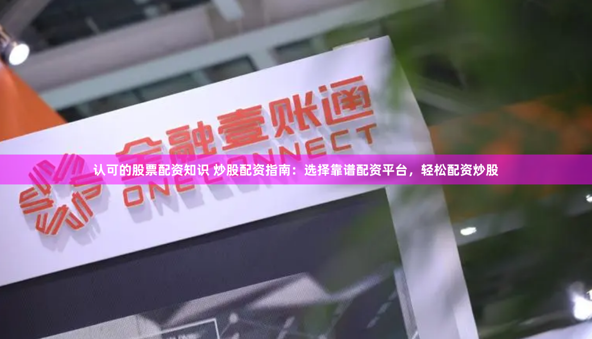 认可的股票配资知识 炒股配资指南:选择靠谱配资平台,轻松配资炒股