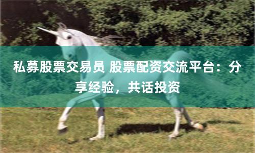 私募股票交易员 股票配资交流平台：分享经验，共话投资
