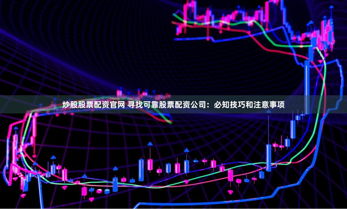 炒股股票配资官网 寻找可靠股票配资公司：必知技巧和注意事项