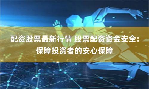 配资股票最新行情 股票配资资金安全：保障投资者的安心保障