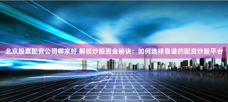 北京股票配资公司哪家好 解锁炒股资金秘诀：如何选择靠谱的配资炒股平台