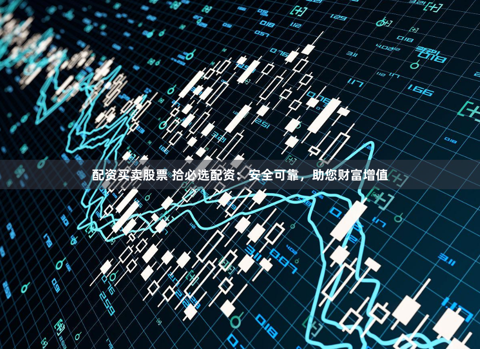 配资买卖股票 拾必选配资：安全可靠，助您财富增值