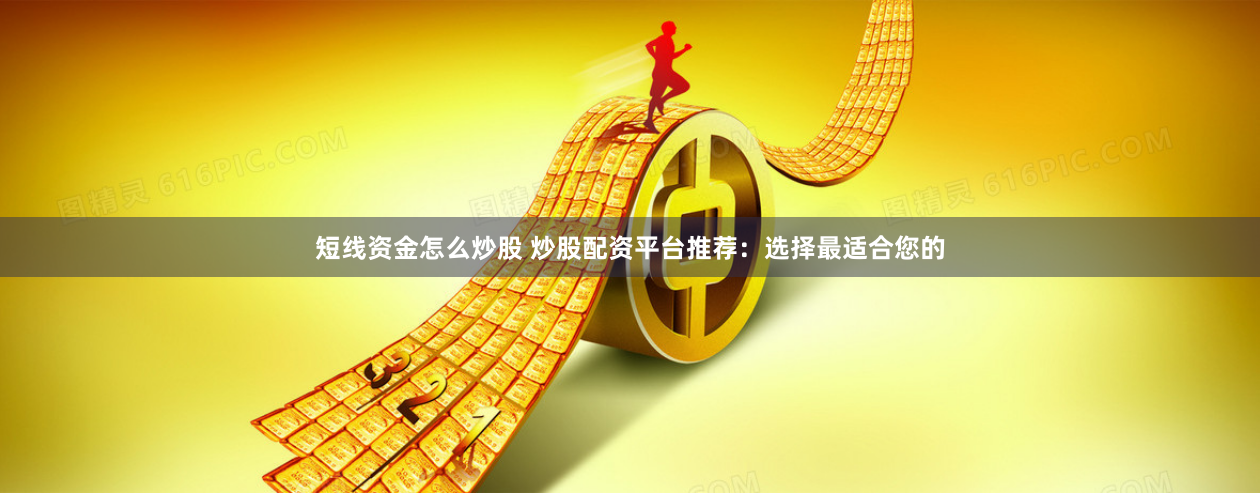 短线资金怎么炒股 炒股配资平台推荐：选择最适合您的