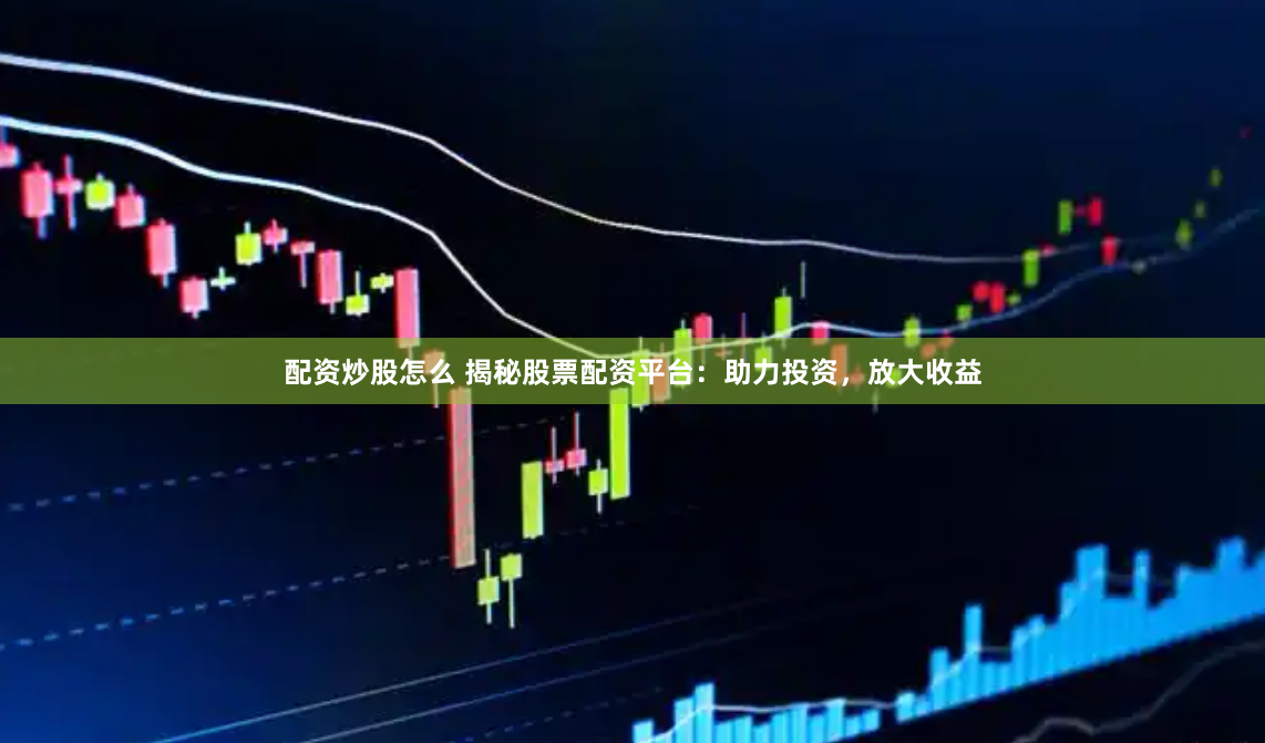 配资炒股怎么 揭秘股票配资平台：助力投资，放大收益