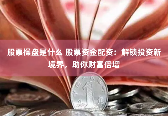 股票操盘是什么 股票资金配资：解锁投资新境界，助你财富倍增