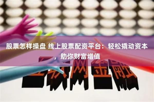 股票怎样操盘 线上股票配资平台：轻松撬动资本，助你财富增值