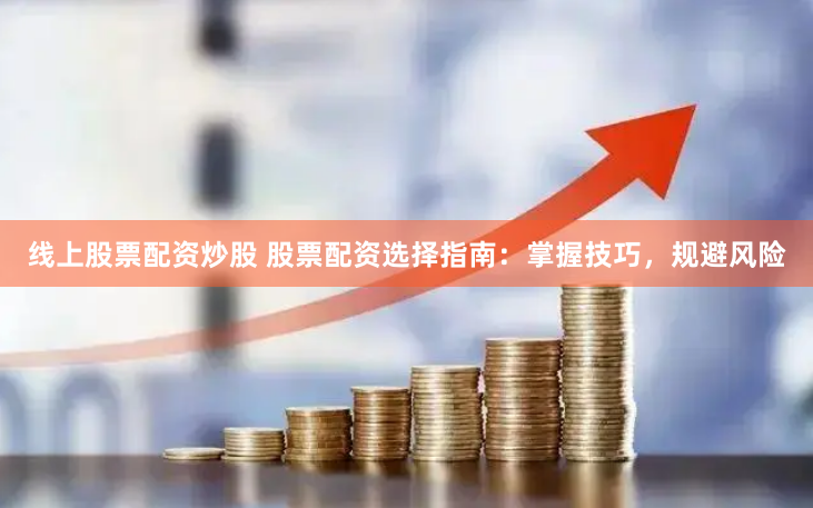 线上股票配资炒股 股票配资选择指南：掌握技巧，规避风险