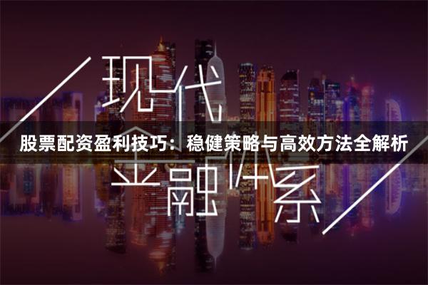 股票配资盈利技巧：稳健策略与高效方法全解析