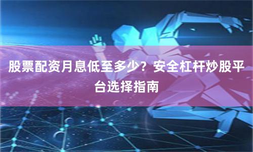 股票配资月息低至多少？安全杠杆炒股平台选择指南
