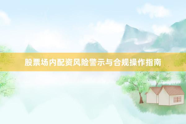 股票场内配资风险警示与合规操作指南