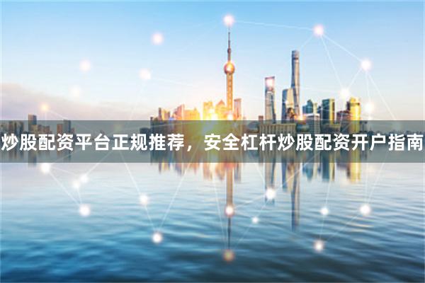 炒股配资平台正规推荐,安全杠杆炒股配资开户指南