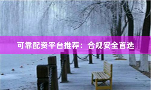可靠配资平台推荐：合规安全首选